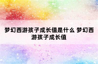 梦幻西游孩子成长值是什么 梦幻西游孩子成长值